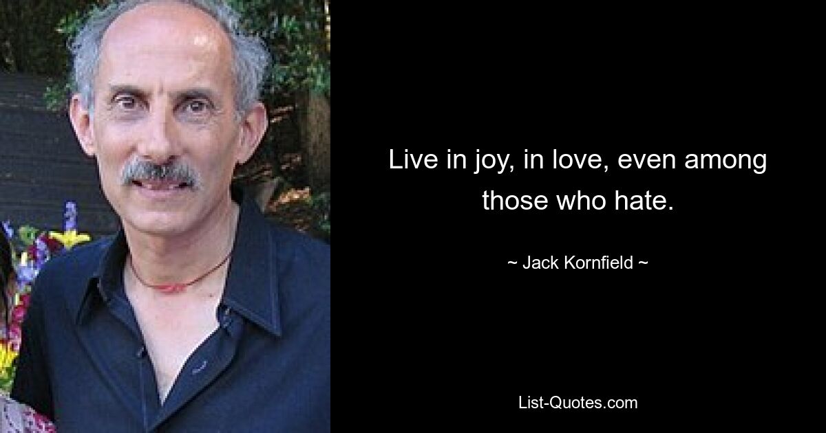 Live in joy, in love, even among those who hate. — © Jack Kornfield