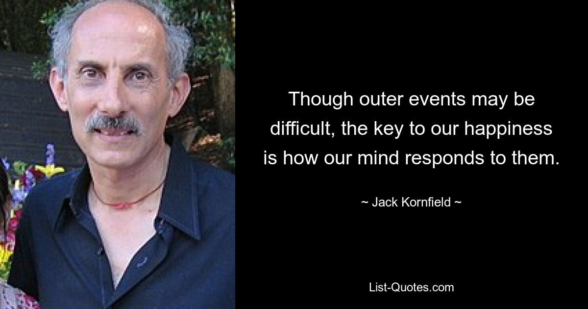 Though outer events may be difficult, the key to our happiness is how our mind responds to them. — © Jack Kornfield