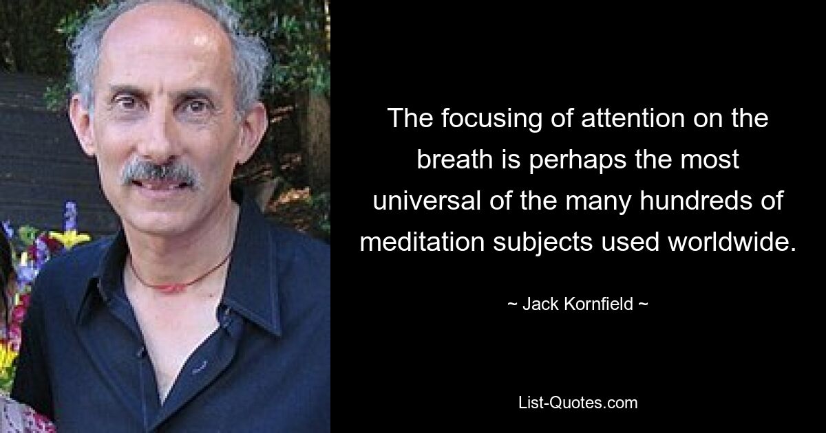 The focusing of attention on the breath is perhaps the most universal of the many hundreds of meditation subjects used worldwide. — © Jack Kornfield