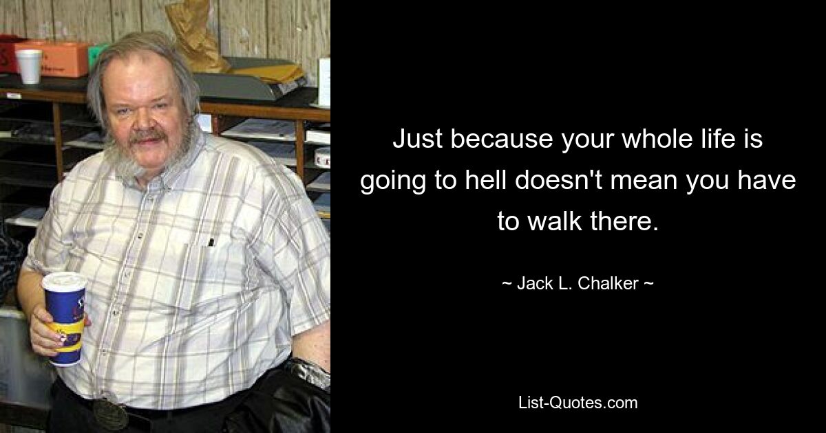 Just because your whole life is going to hell doesn't mean you have to walk there. — © Jack L. Chalker