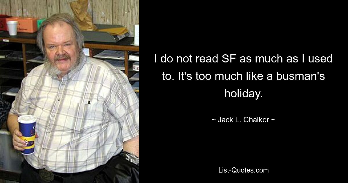 I do not read SF as much as I used to. It's too much like a busman's holiday. — © Jack L. Chalker