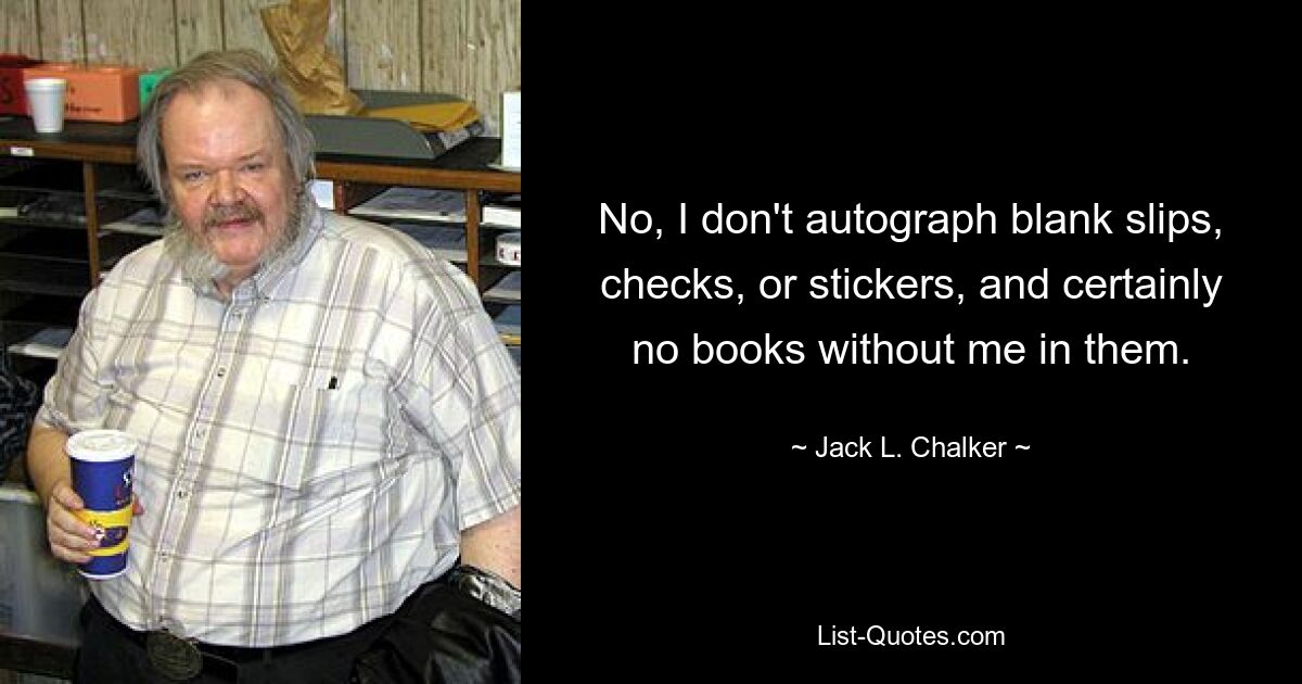 No, I don't autograph blank slips, checks, or stickers, and certainly no books without me in them. — © Jack L. Chalker