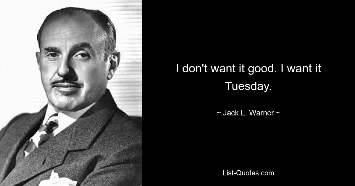 I don't want it good. I want it Tuesday. — © Jack L. Warner