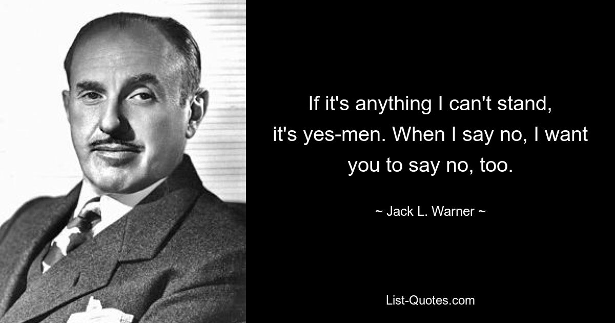 If it's anything I can't stand, it's yes-men. When I say no, I want you to say no, too. — © Jack L. Warner