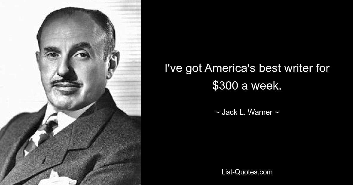 I've got America's best writer for $300 a week. — © Jack L. Warner