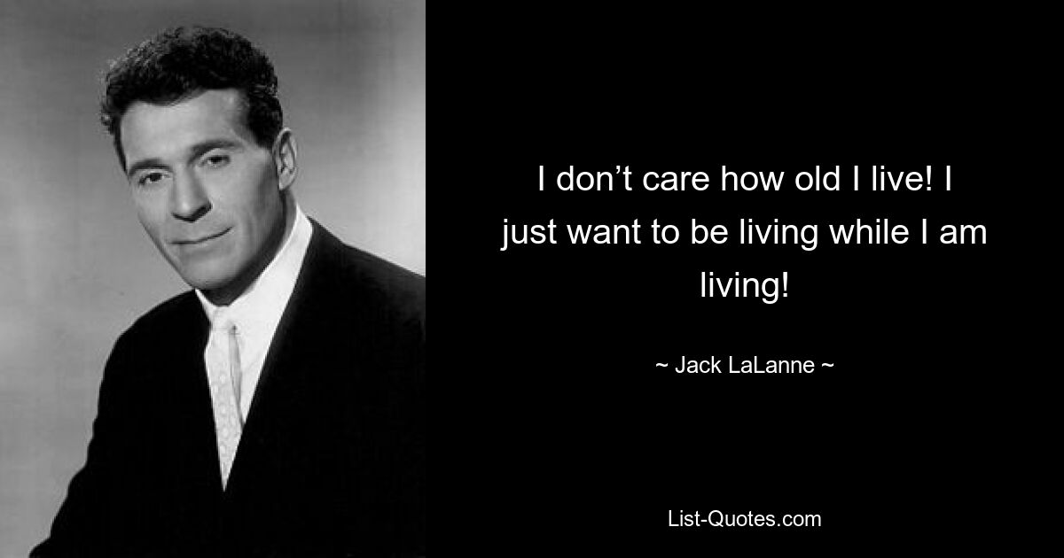 I don’t care how old I live! I just want to be living while I am living! — © Jack LaLanne