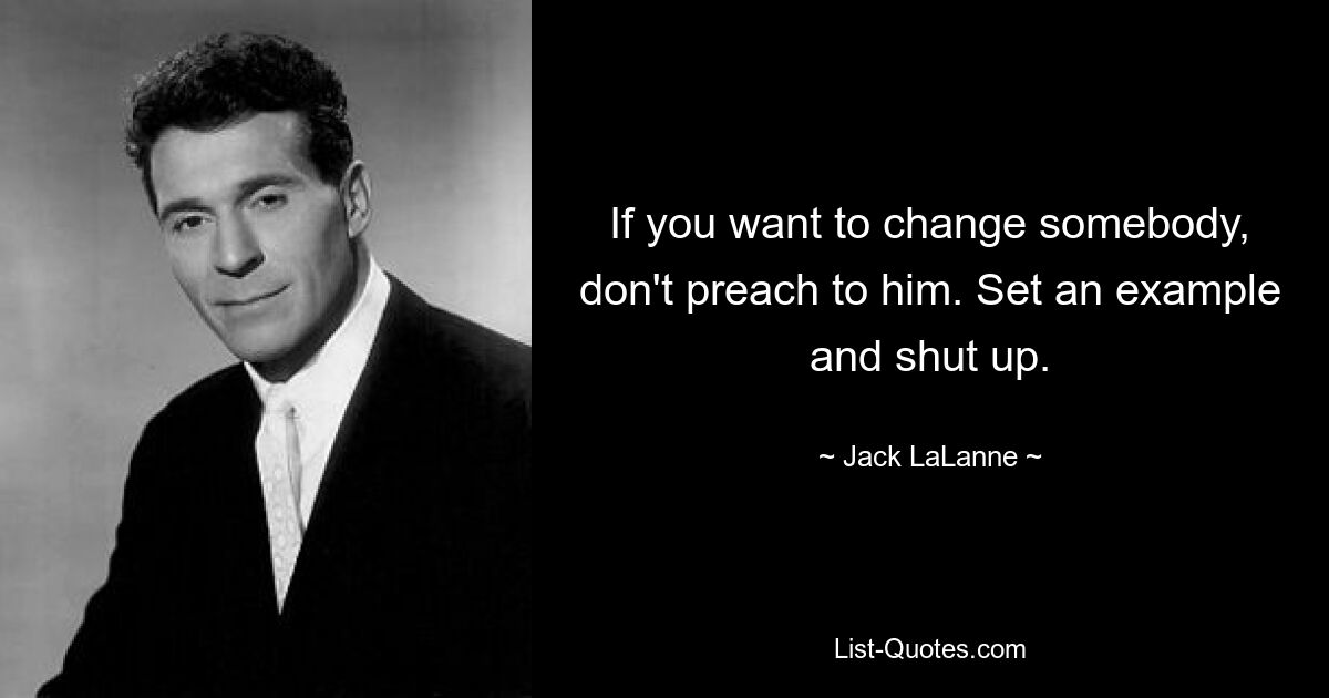 If you want to change somebody, don't preach to him. Set an example and shut up. — © Jack LaLanne