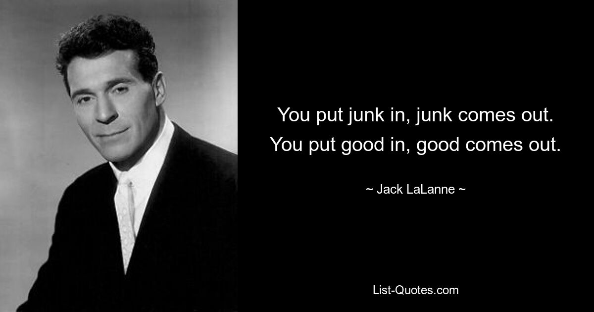 You put junk in, junk comes out. You put good in, good comes out. — © Jack LaLanne