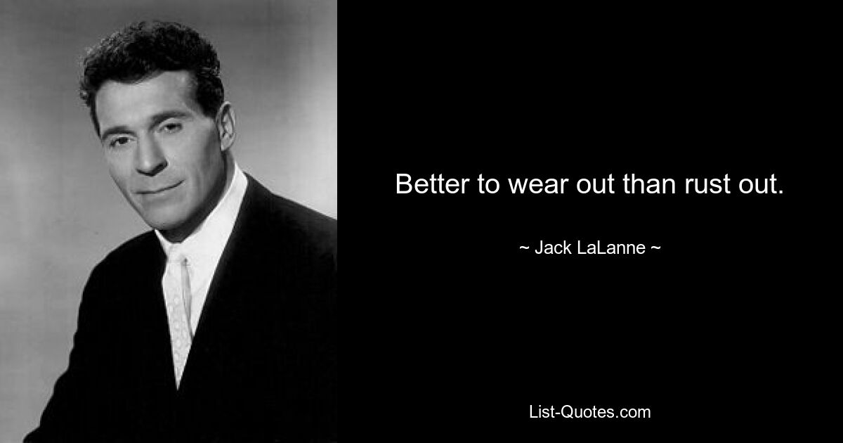 Better to wear out than rust out. — © Jack LaLanne