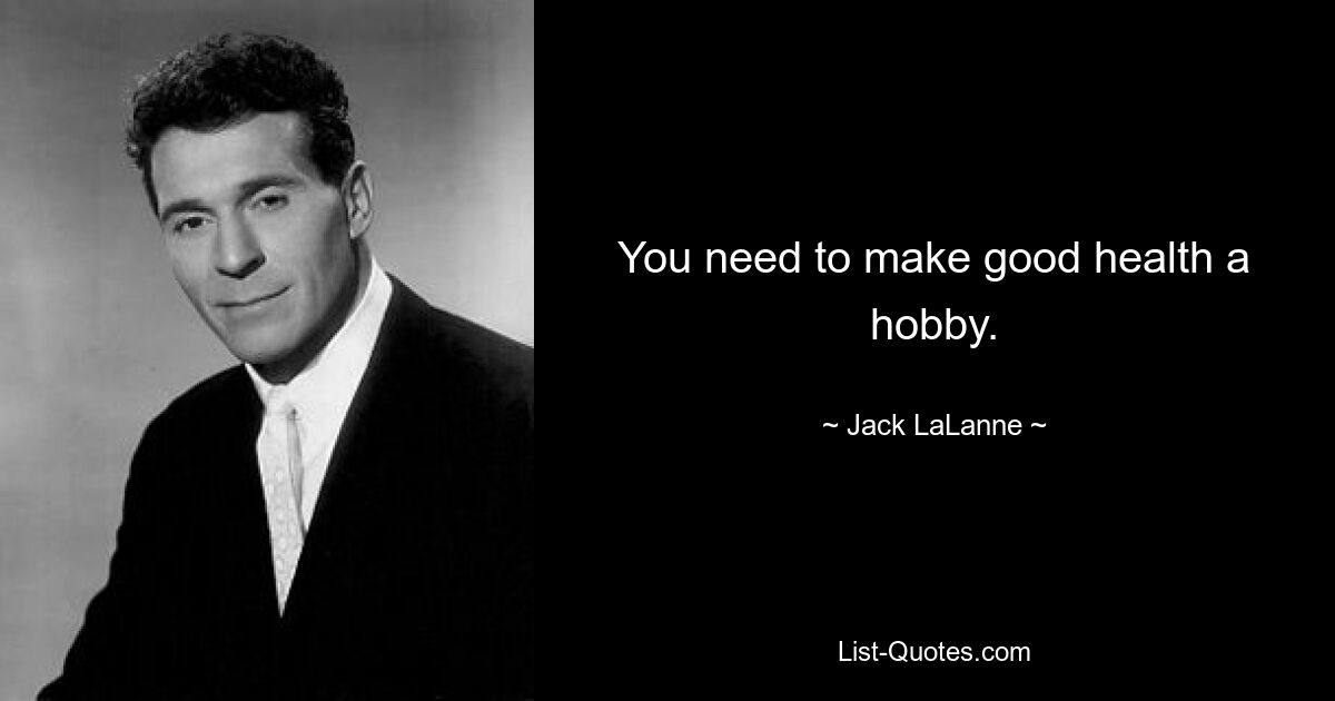 You need to make good health a hobby. — © Jack LaLanne