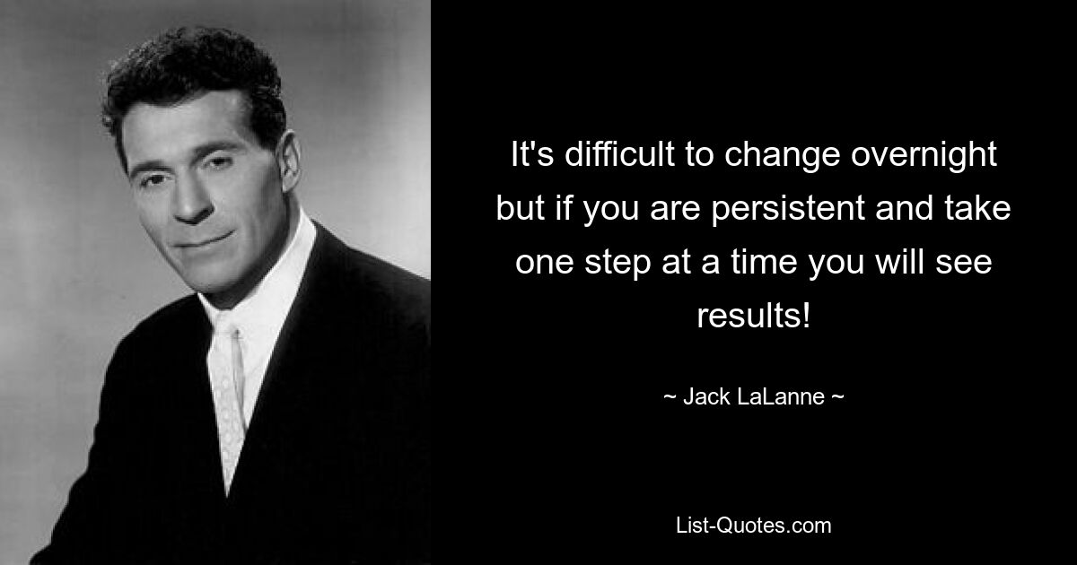 It's difficult to change overnight but if you are persistent and take one step at a time you will see results! — © Jack LaLanne