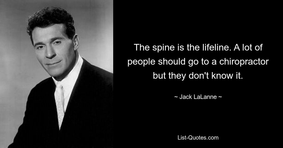 The spine is the lifeline. A lot of people should go to a chiropractor but they don't know it. — © Jack LaLanne