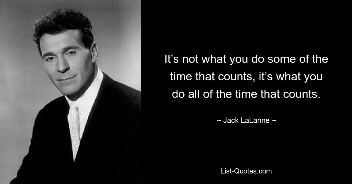 It’s not what you do some of the time that counts, it’s what you do all of the time that counts. — © Jack LaLanne