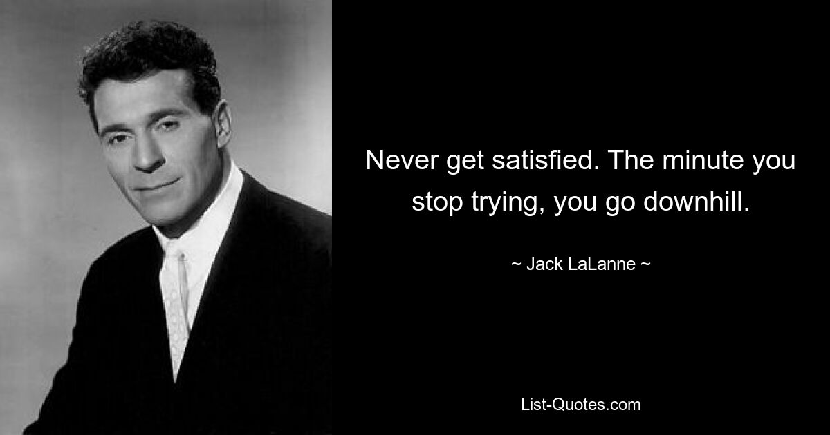 Never get satisfied. The minute you stop trying, you go downhill. — © Jack LaLanne