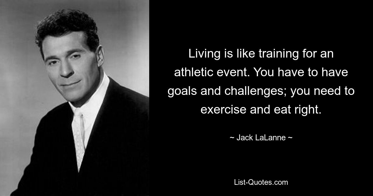 Living is like training for an athletic event. You have to have goals and challenges; you need to exercise and eat right. — © Jack LaLanne