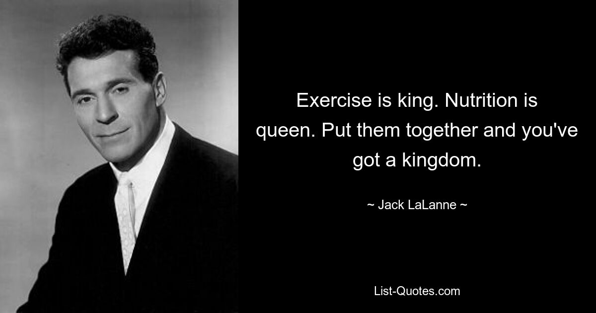 Exercise is king. Nutrition is queen. Put them together and you've got a kingdom. — © Jack LaLanne