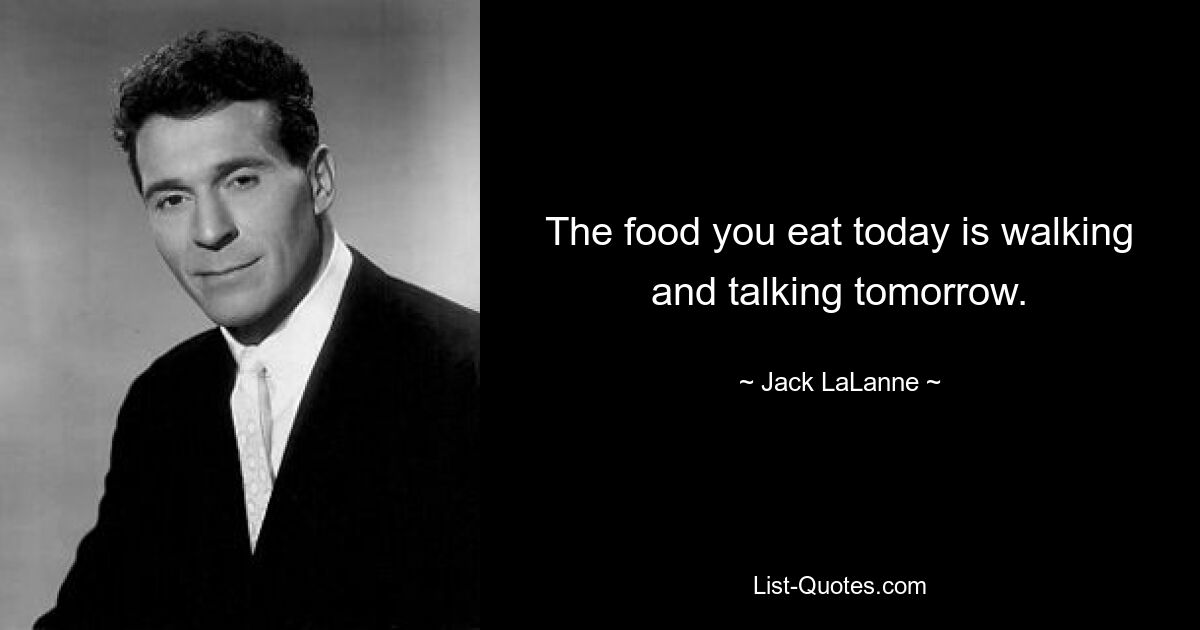 The food you eat today is walking and talking tomorrow. — © Jack LaLanne