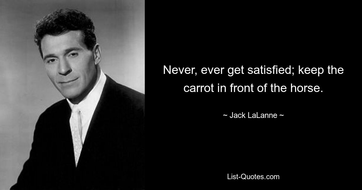 Never, ever get satisfied; keep the carrot in front of the horse. — © Jack LaLanne