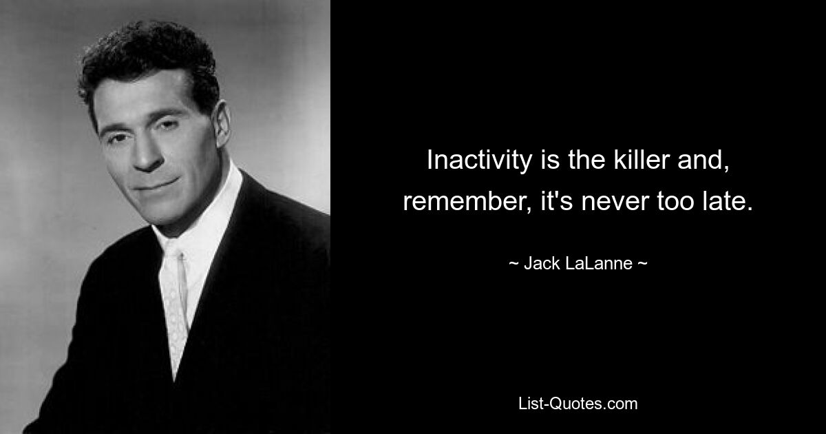 Inactivity is the killer and, remember, it's never too late. — © Jack LaLanne