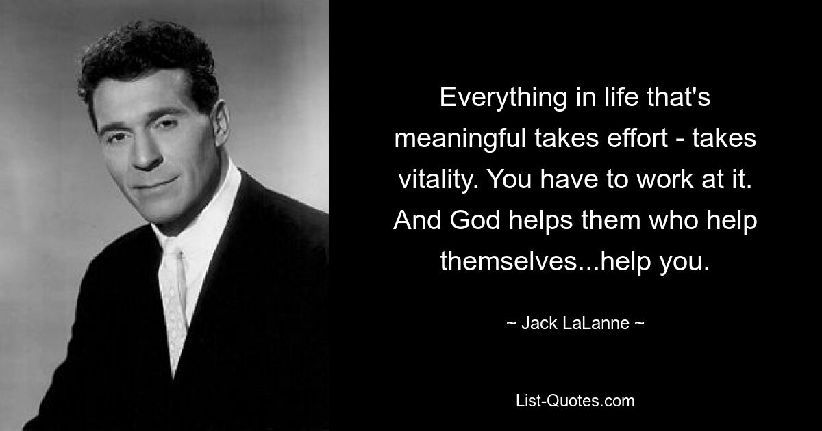 Everything in life that's meaningful takes effort - takes vitality. You have to work at it. And God helps them who help themselves...help you. — © Jack LaLanne