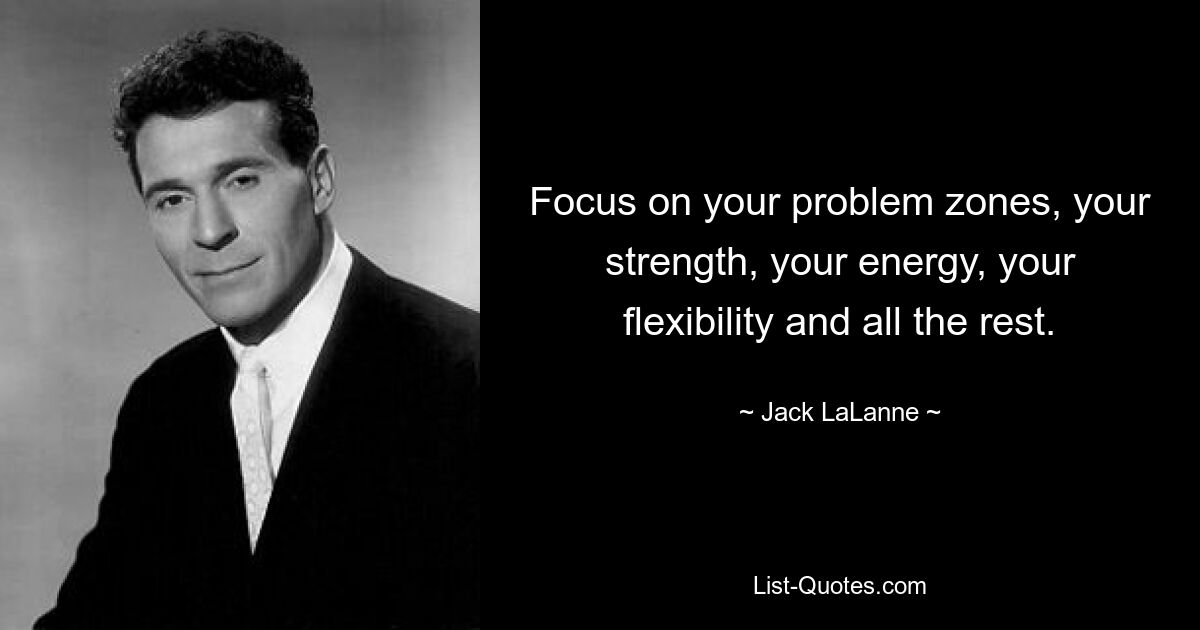 Focus on your problem zones, your strength, your energy, your flexibility and all the rest. — © Jack LaLanne