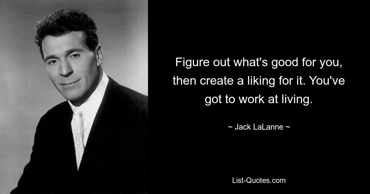 Figure out what's good for you, then create a liking for it. You've got to work at living. — © Jack LaLanne