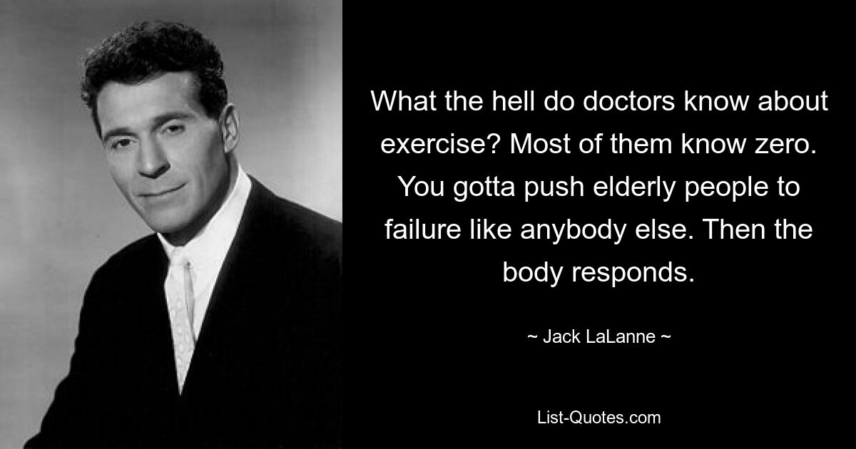 What the hell do doctors know about exercise? Most of them know zero. You gotta push elderly people to failure like anybody else. Then the body responds. — © Jack LaLanne