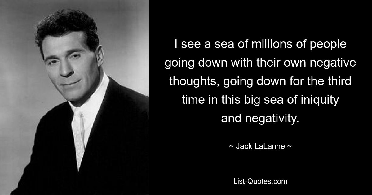 I see a sea of millions of people going down with their own negative thoughts, going down for the third time in this big sea of iniquity and negativity. — © Jack LaLanne