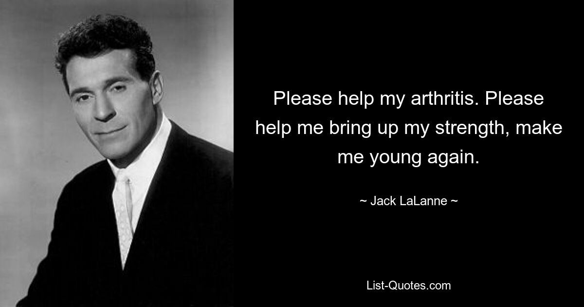 Please help my arthritis. Please help me bring up my strength, make me young again. — © Jack LaLanne