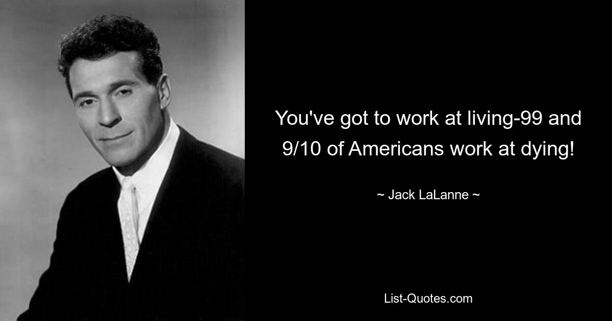 You've got to work at living-99 and 9/10 of Americans work at dying! — © Jack LaLanne