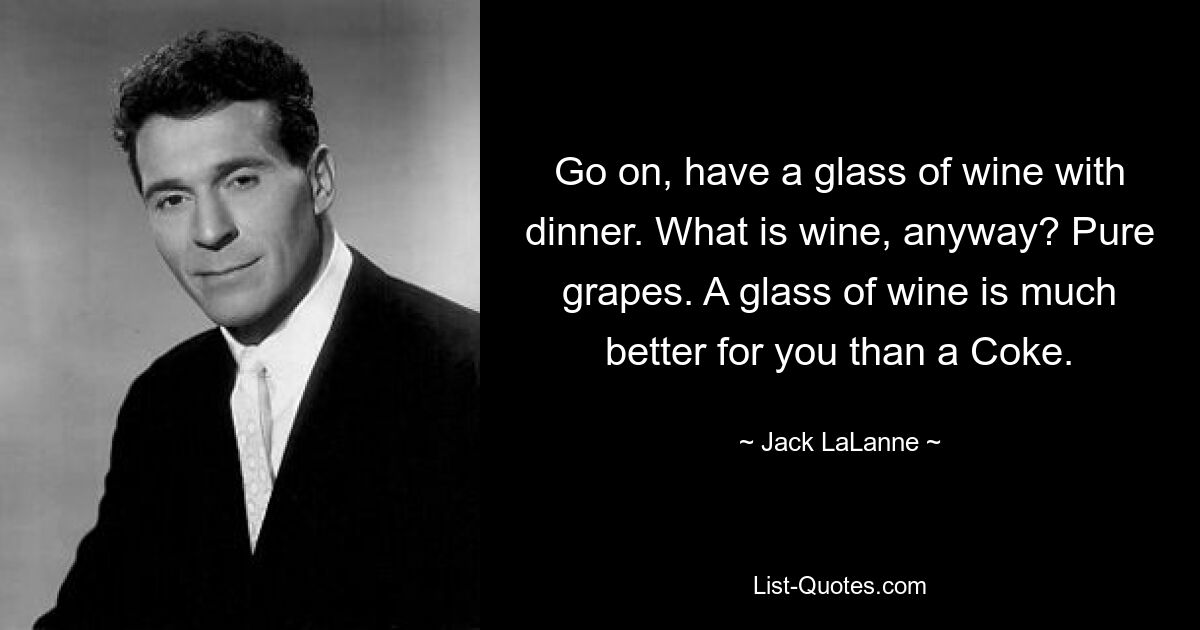 Go on, have a glass of wine with dinner. What is wine, anyway? Pure grapes. A glass of wine is much better for you than a Coke. — © Jack LaLanne