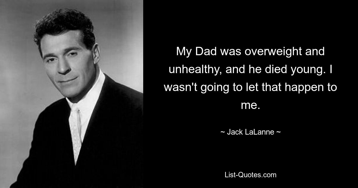 My Dad was overweight and unhealthy, and he died young. I wasn't going to let that happen to me. — © Jack LaLanne