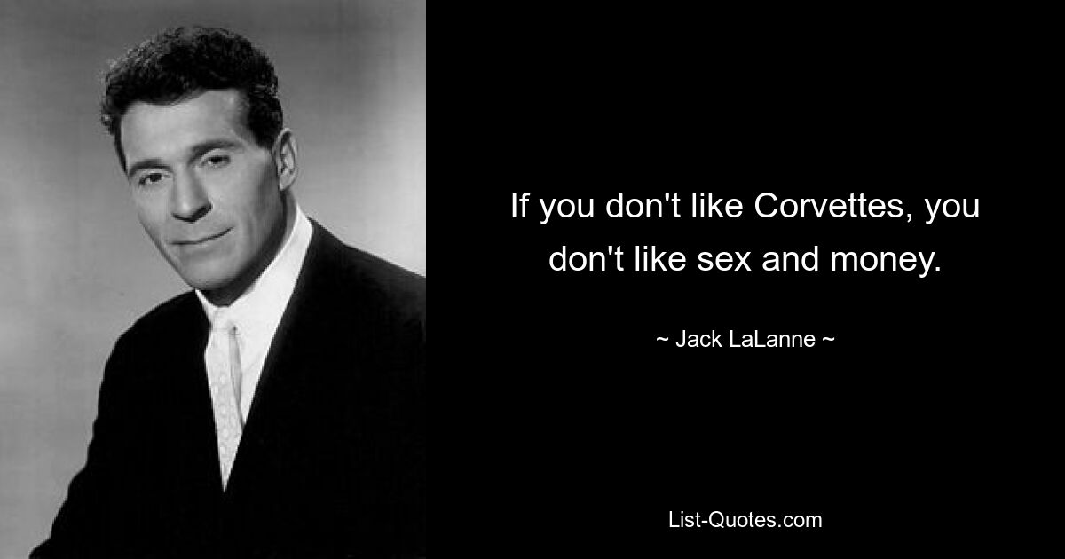 If you don't like Corvettes, you don't like sex and money. — © Jack LaLanne