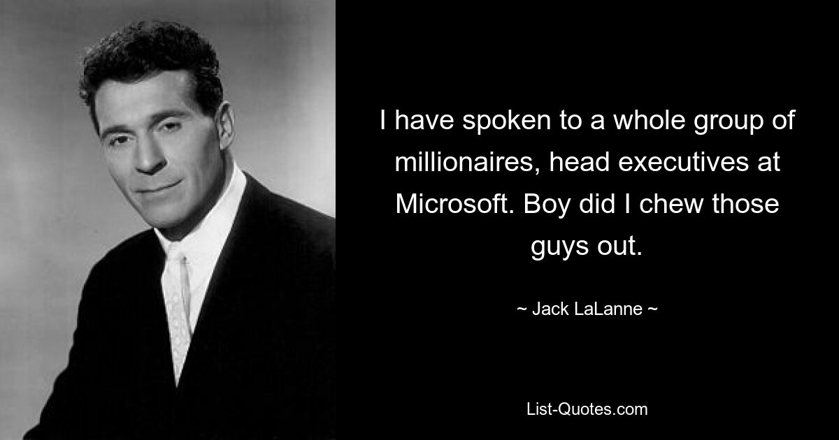 I have spoken to a whole group of millionaires, head executives at Microsoft. Boy did I chew those guys out. — © Jack LaLanne