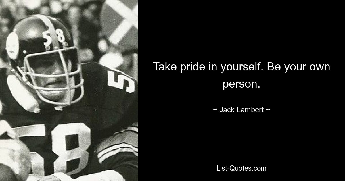 Take pride in yourself. Be your own person. — © Jack Lambert