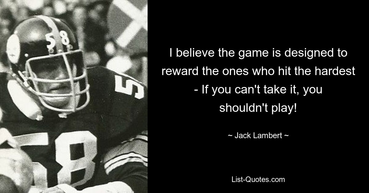 I believe the game is designed to reward the ones who hit the hardest - If you can't take it, you shouldn't play! — © Jack Lambert