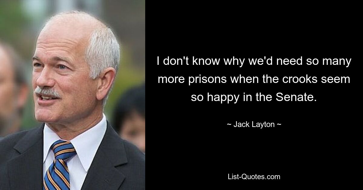 I don't know why we'd need so many more prisons when the crooks seem so happy in the Senate. — © Jack Layton