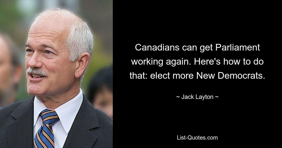 Canadians can get Parliament working again. Here's how to do that: elect more New Democrats. — © Jack Layton