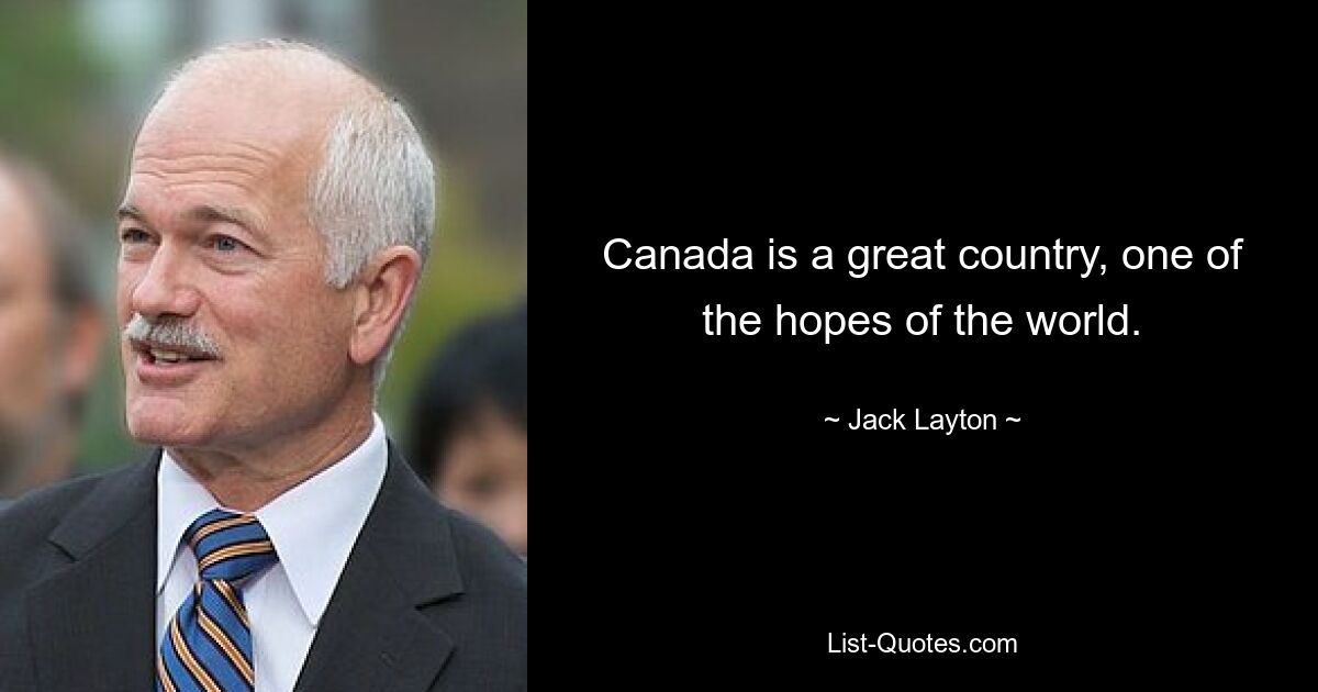 Canada is a great country, one of the hopes of the world. — © Jack Layton