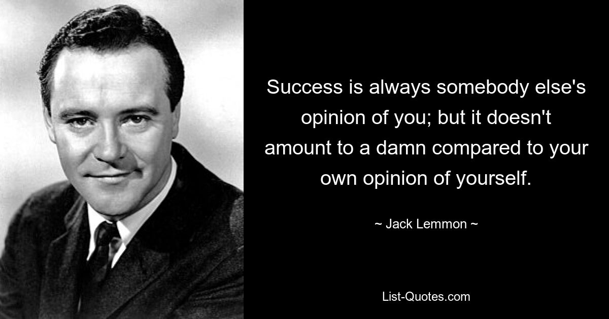 Success is always somebody else's opinion of you; but it doesn't amount to a damn compared to your own opinion of yourself. — © Jack Lemmon