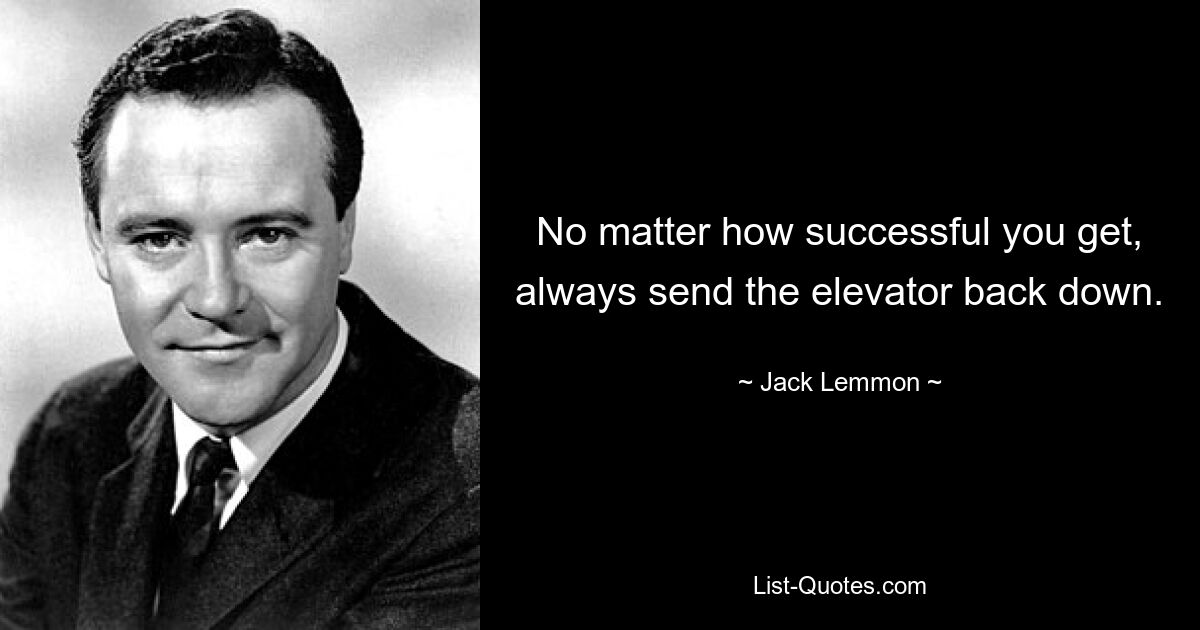 No matter how successful you get, always send the elevator back down. — © Jack Lemmon