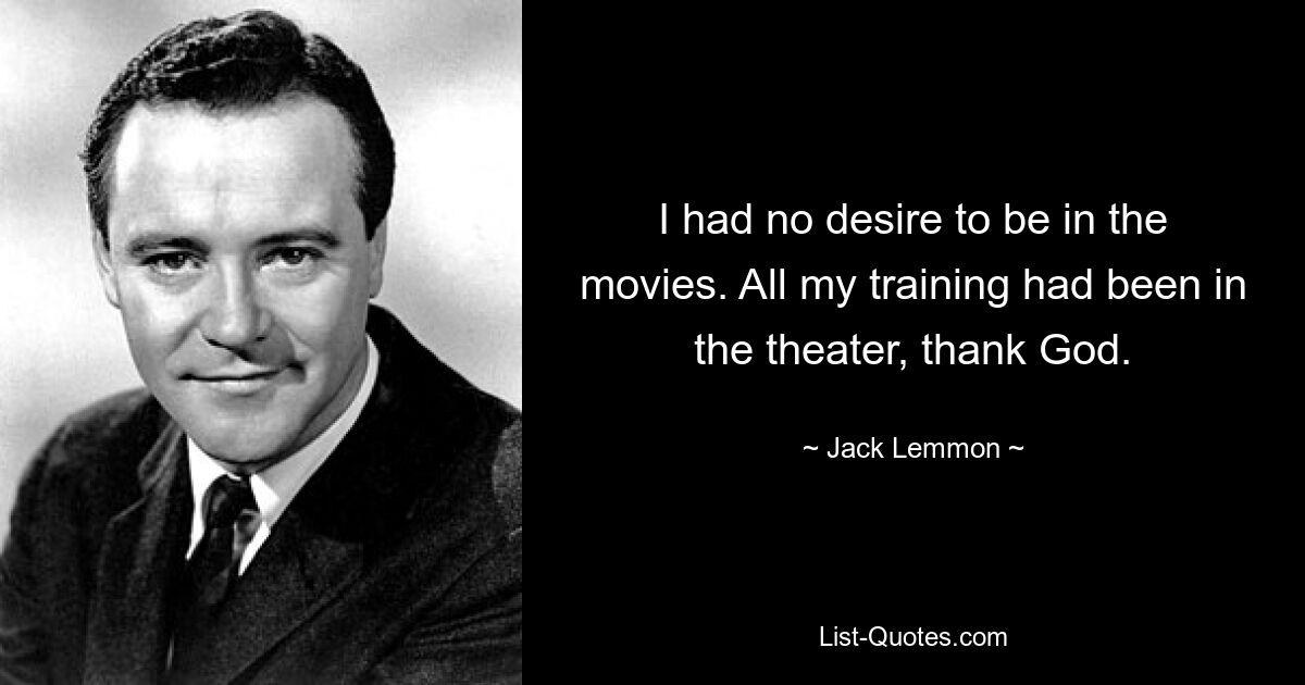 I had no desire to be in the movies. All my training had been in the theater, thank God. — © Jack Lemmon