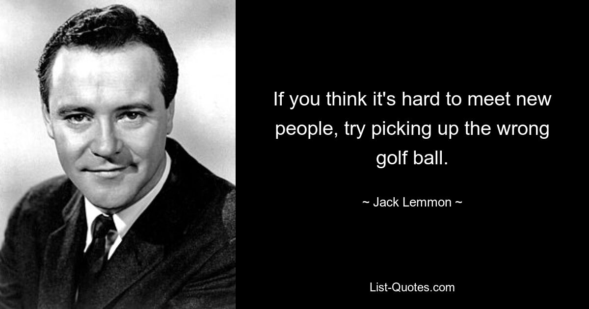 If you think it's hard to meet new people, try picking up the wrong golf ball. — © Jack Lemmon