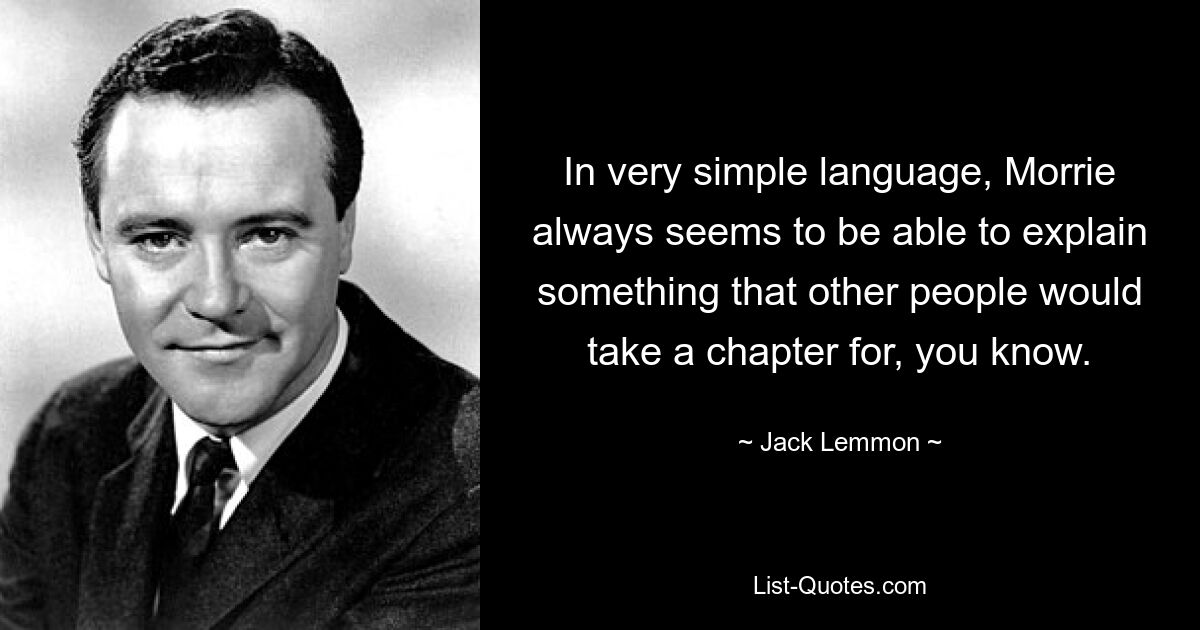 In very simple language, Morrie always seems to be able to explain something that other people would take a chapter for, you know. — © Jack Lemmon