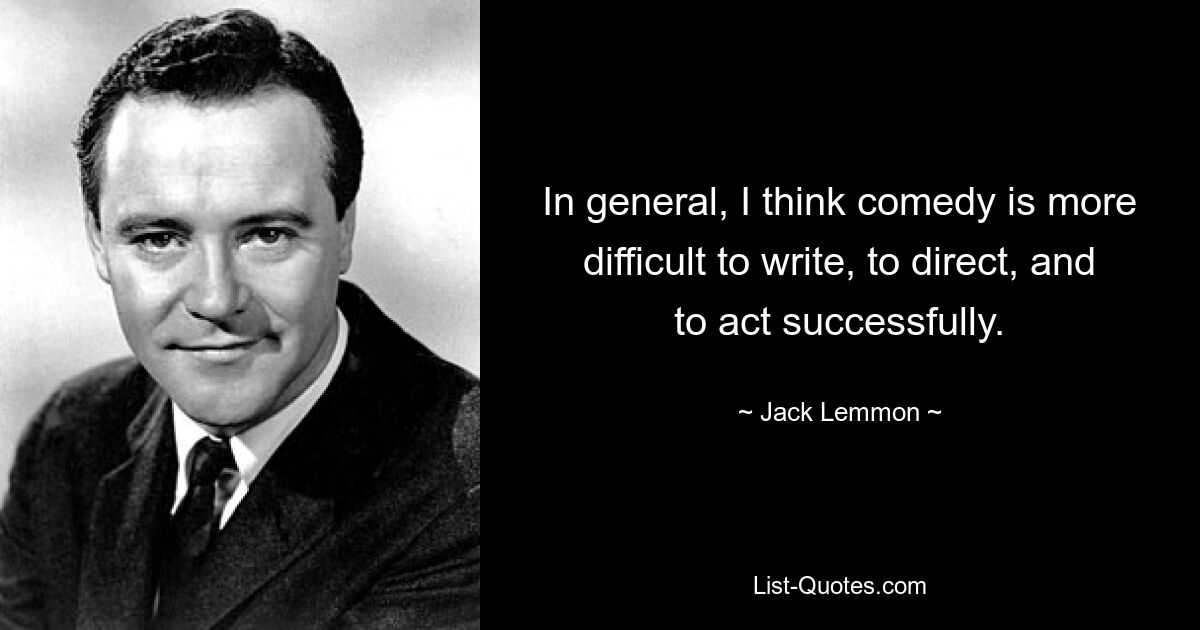 In general, I think comedy is more difficult to write, to direct, and to act successfully. — © Jack Lemmon