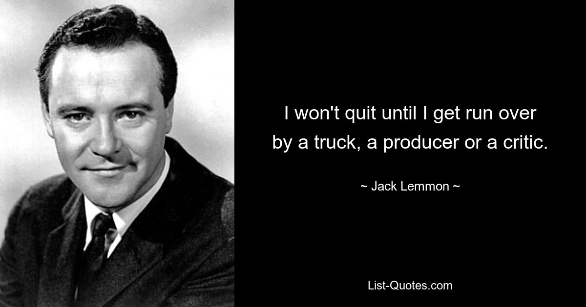 I won't quit until I get run over by a truck, a producer or a critic. — © Jack Lemmon