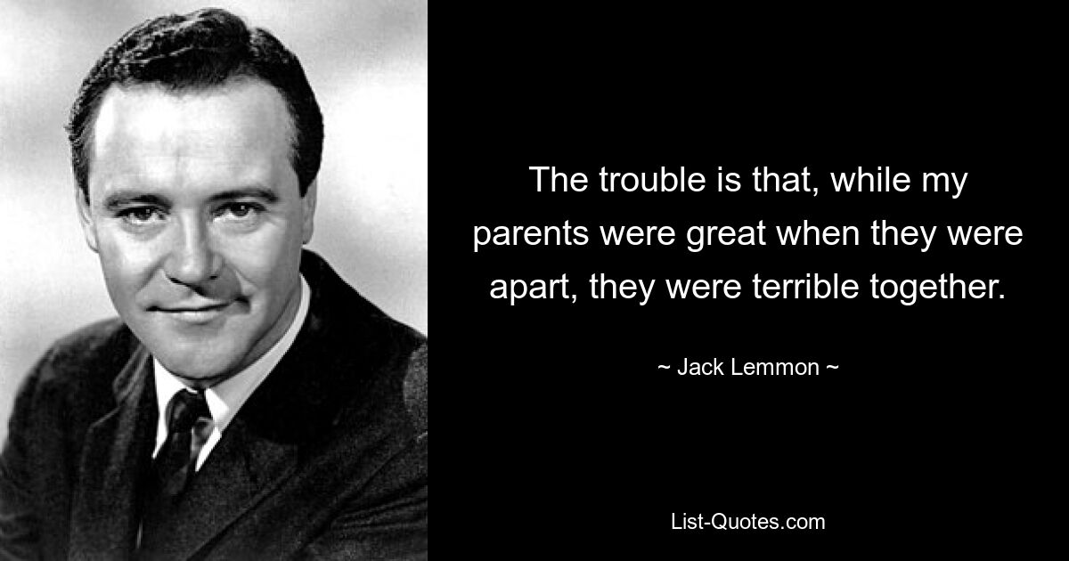 The trouble is that, while my parents were great when they were apart, they were terrible together. — © Jack Lemmon