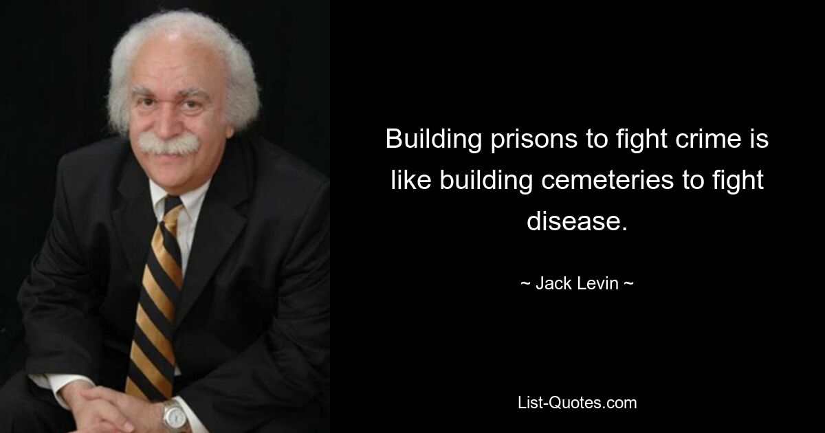 Building prisons to fight crime is like building cemeteries to fight disease. — © Jack Levin