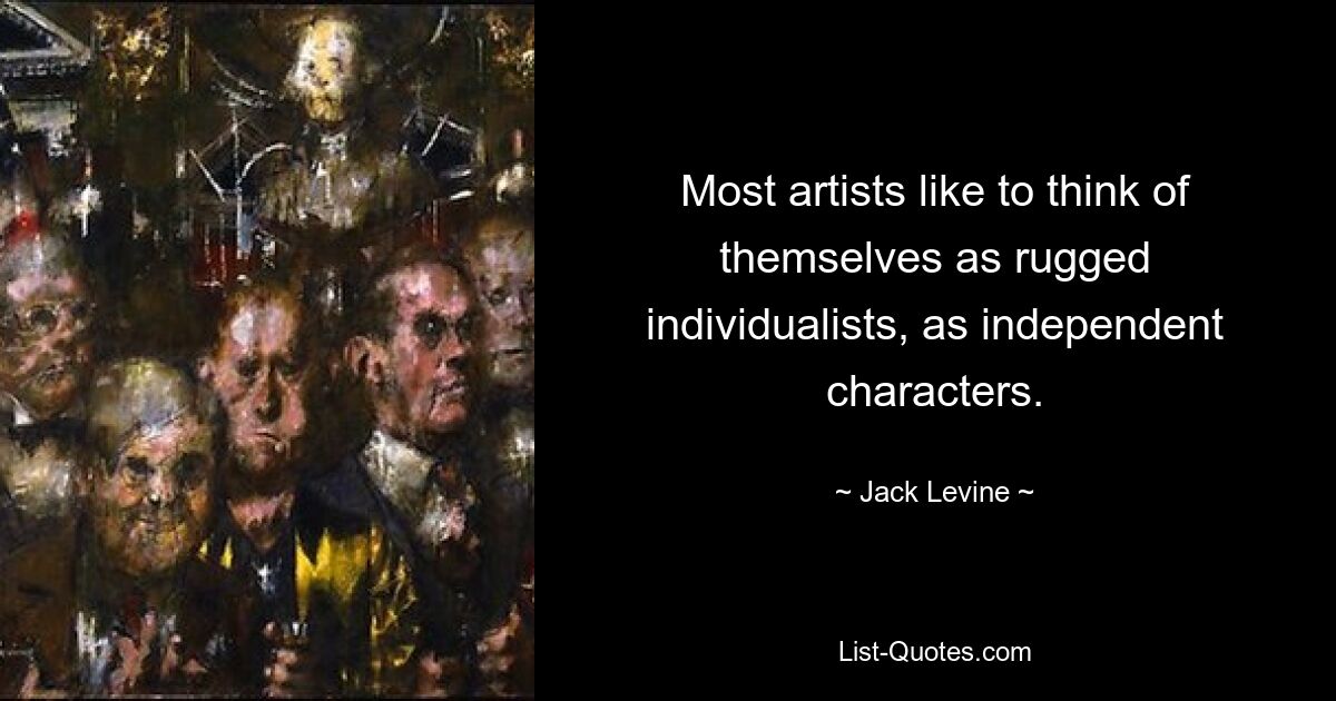 Most artists like to think of themselves as rugged individualists, as independent characters. — © Jack Levine