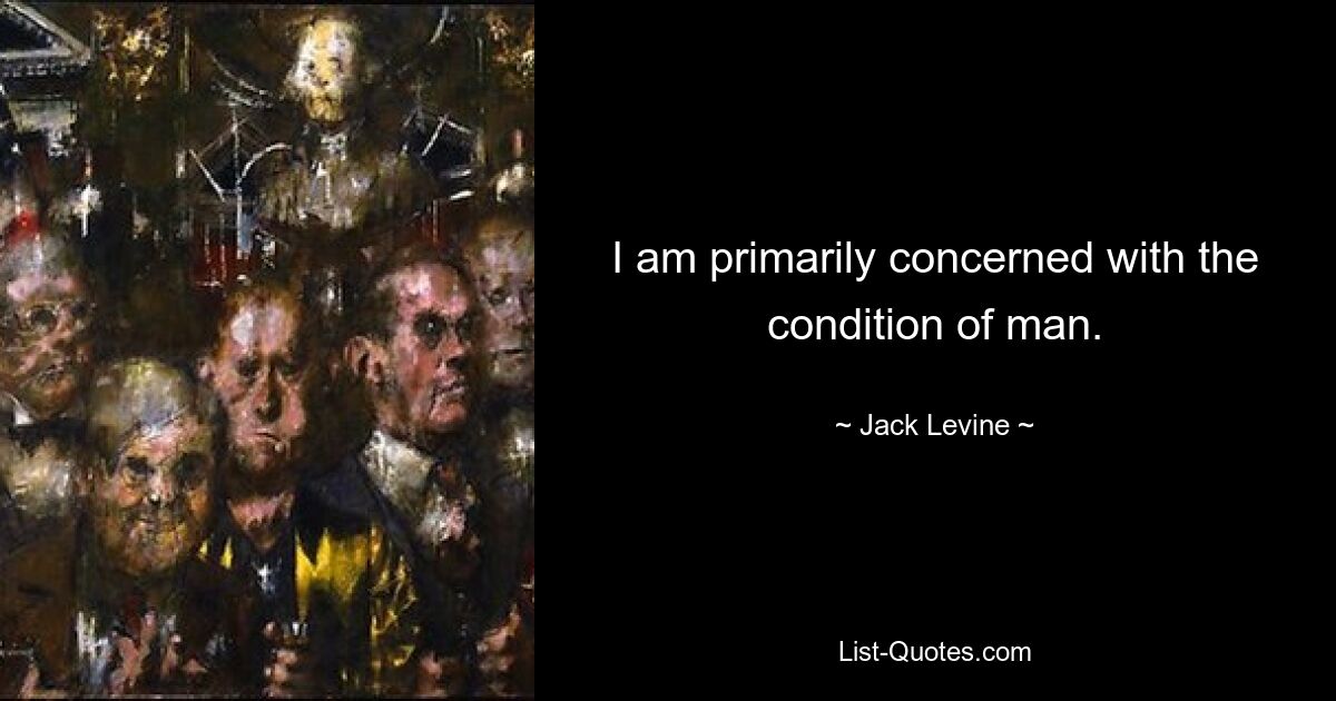 I am primarily concerned with the condition of man. — © Jack Levine